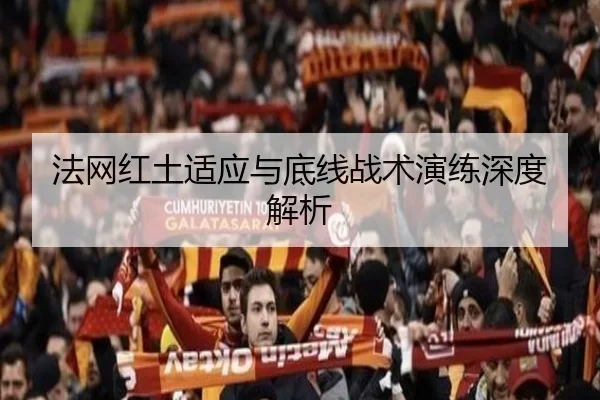 法网红土适应与底线战术演练深度解析