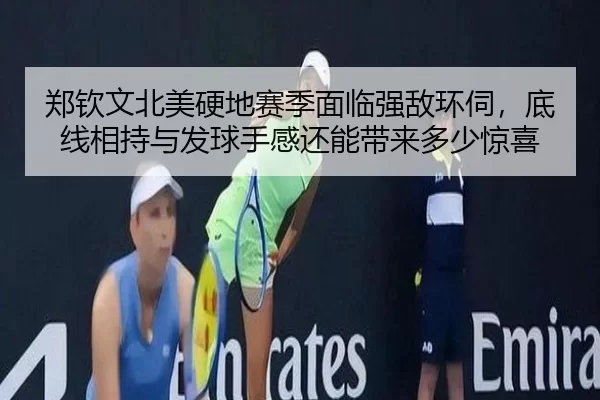 郑钦文北美硬地赛季面临强敌环伺，底线相持与发球手感还能带来多少惊喜